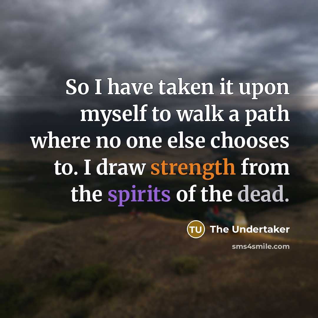“So I have taken it upon myself to walk a path where no one else chooses to. I draw strength from the spirits of the dead.” quote by The Undertaker