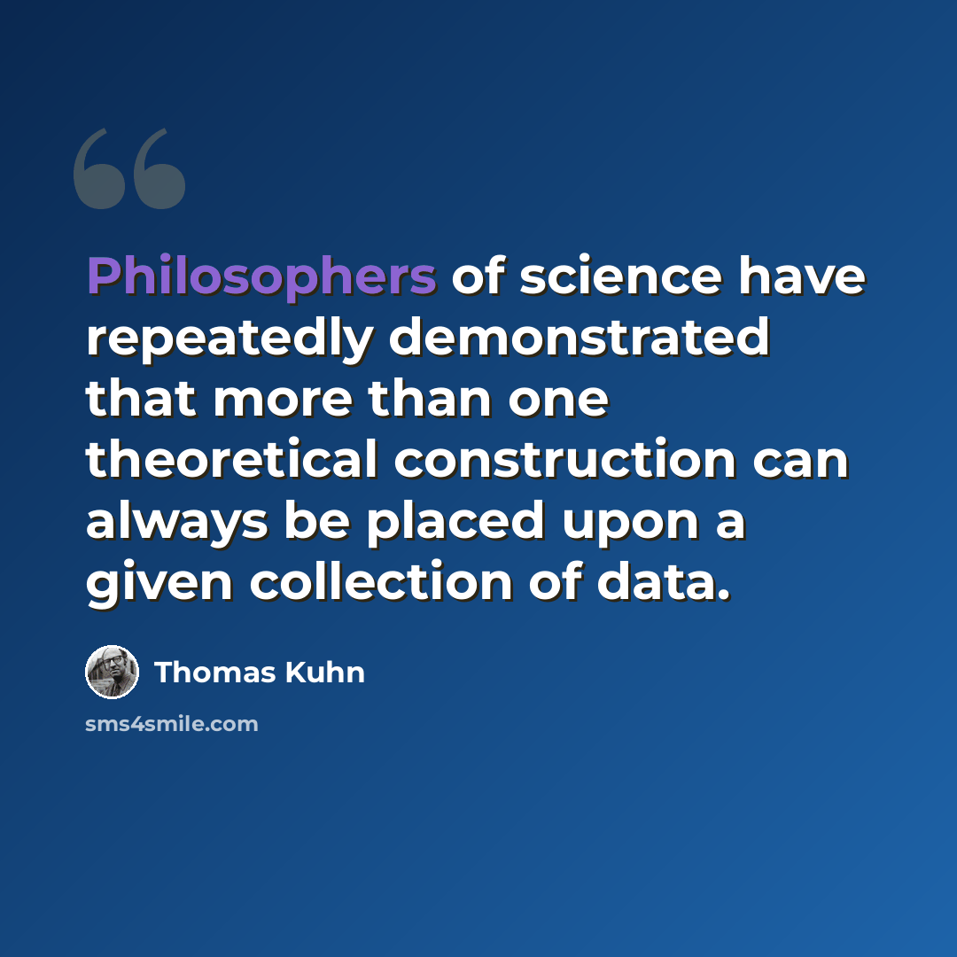 “Philosophers of science have repeatedly demonstrated that more than one theoretical construction can always be placed upon a given collection of data.” quote by Thomas Kuhn