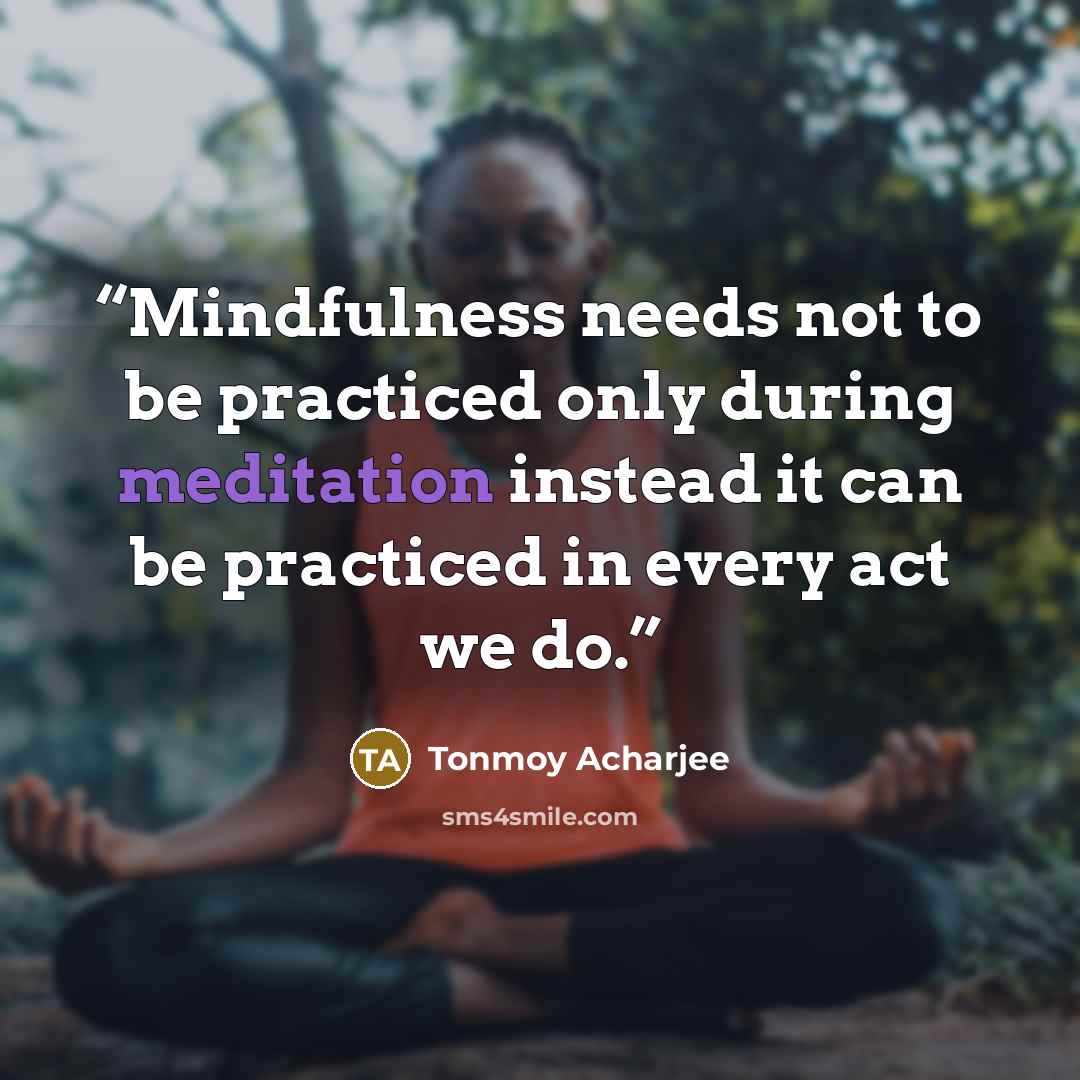 “Mindfulness needs not to be practiced only during meditation instead it can be practiced in every act we do.” quote by Tonmoy Acharjee