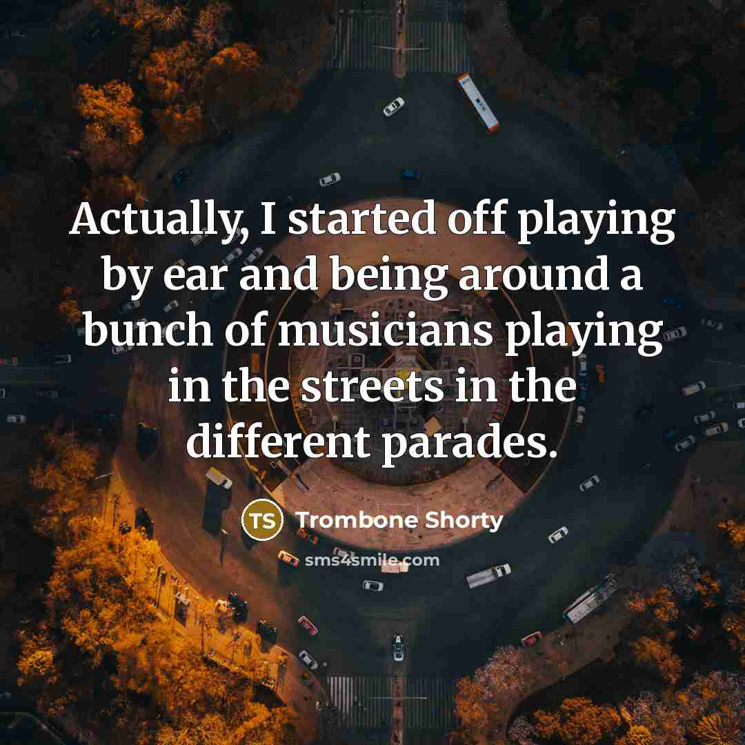 “Actually, I started off playing by ear and being around a bunch of musicians playing in the streets in the different parades.” quote by Trombone Shorty