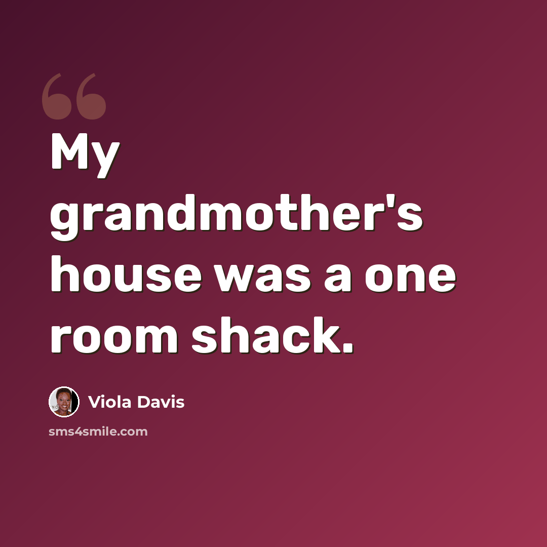 “My grandmother's house was a one room shack.” quote by Viola Davis