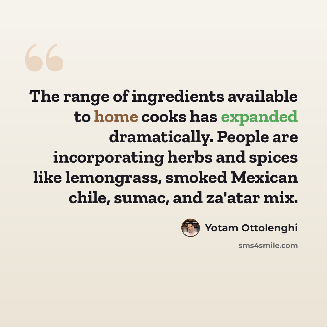 “The range of ingredients available to home cooks has expanded dramatically. People are incorporating herbs and spices like lemongrass, smoked Mexican chile, sumac, and za'atar mix.” quote by Yotam Ottolenghi