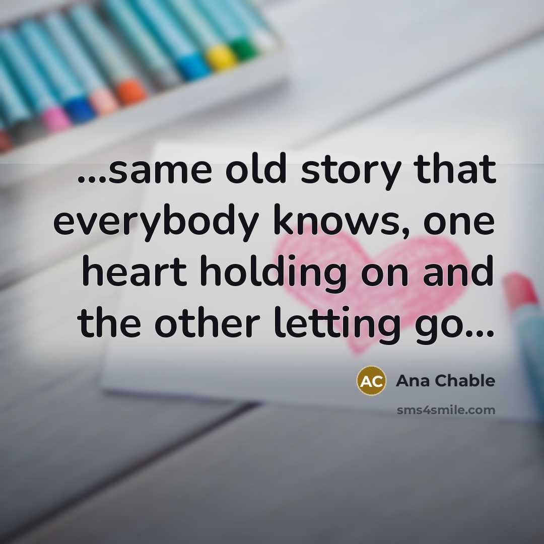 “...same old story that everybody knows, one heart holding on and the other letting go...” quote by Ana Chable