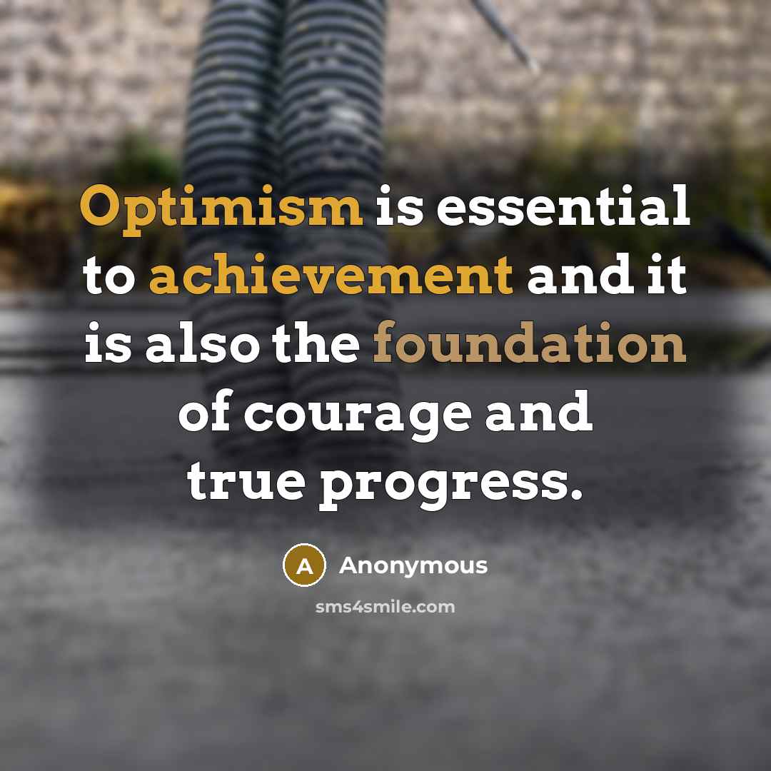 “Optimism is essential to achievement and it is also the foundation of courage and true progress.” quote by Anonymous