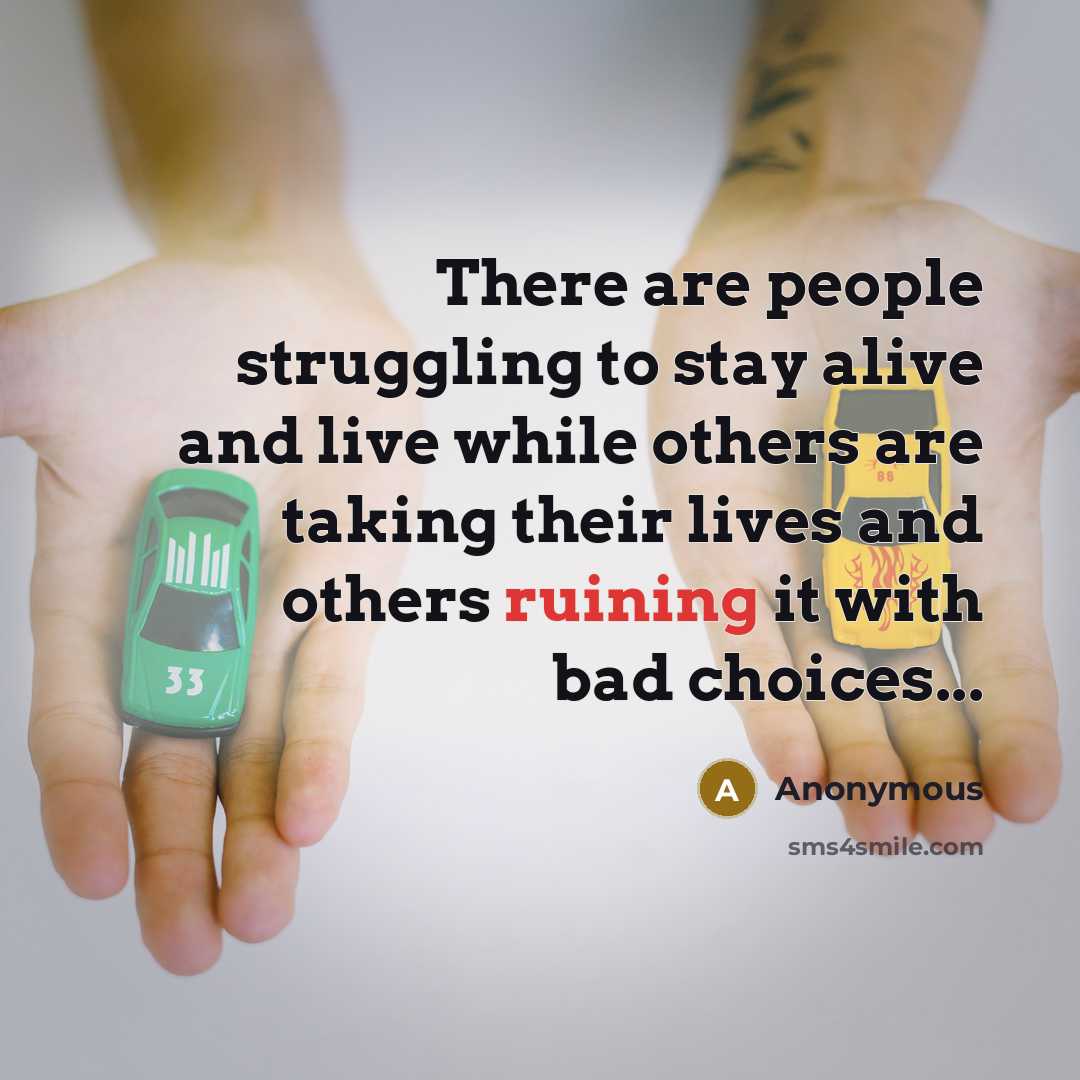 “There are people struggling to stay alive and live while others are taking their lives and others ruining it with bad choices...” quote by Anonymous