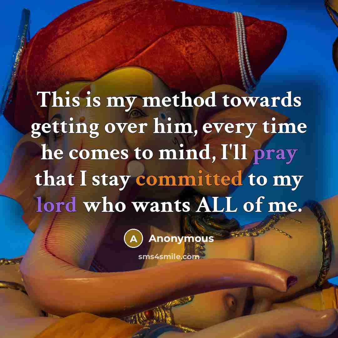 “This is my method towards getting over him, every time he comes to mind, I'll pray that I stay committed to my lord who wants ALL of me.” quote by Anonymous