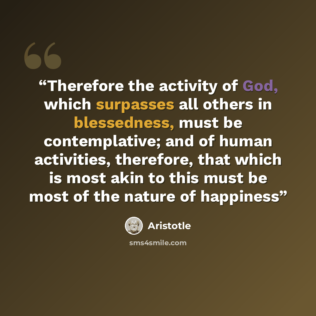“Therefore the activity of God, which surpasses all others in blessedness, must be contemplative; and of human activities, therefore, that which is most akin to this must be most of the nature of happiness” quote by Aristotle