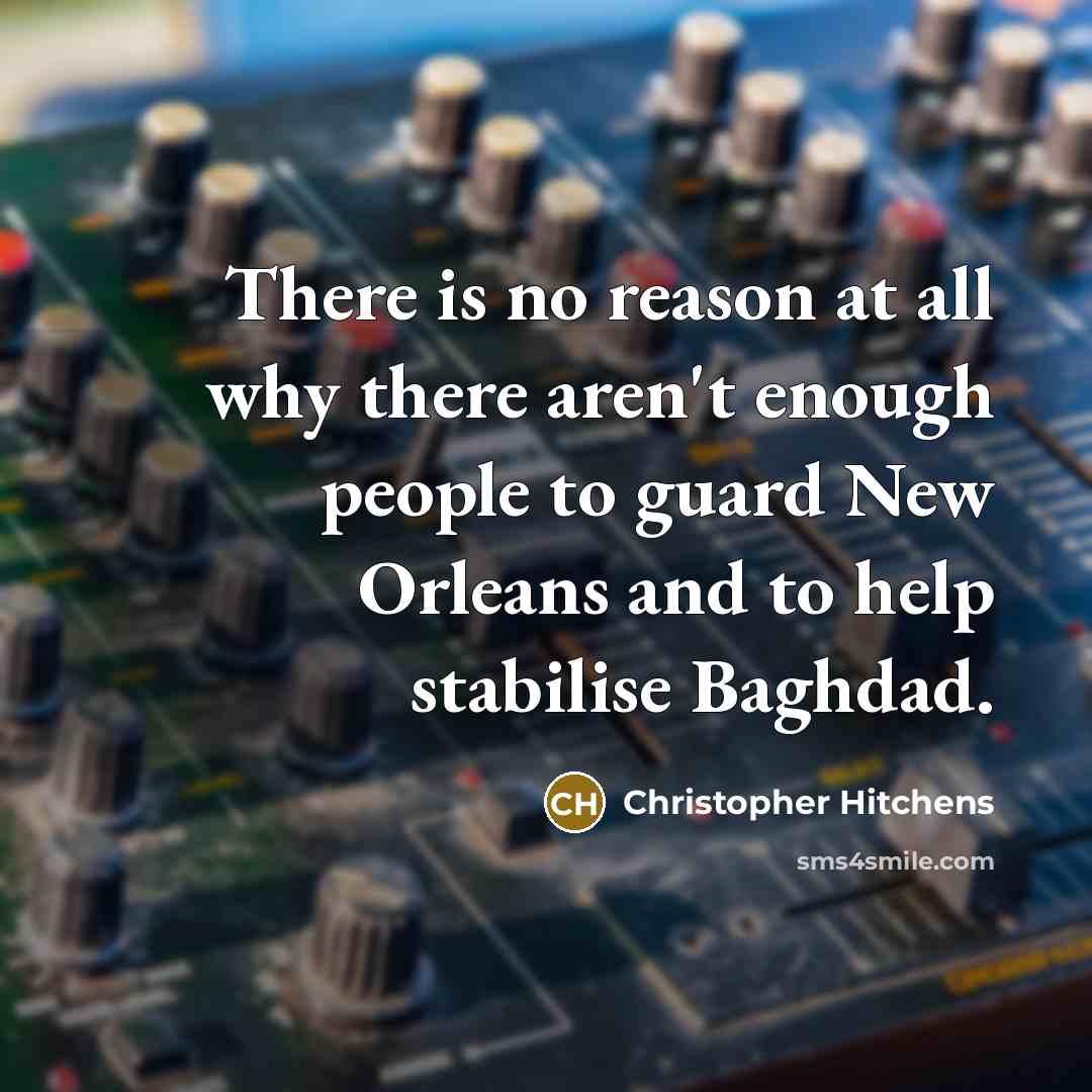 “There is no reason at all why there aren't enough people to guard New Orleans and to help stabilise Baghdad.” quote by Christopher Hitchens