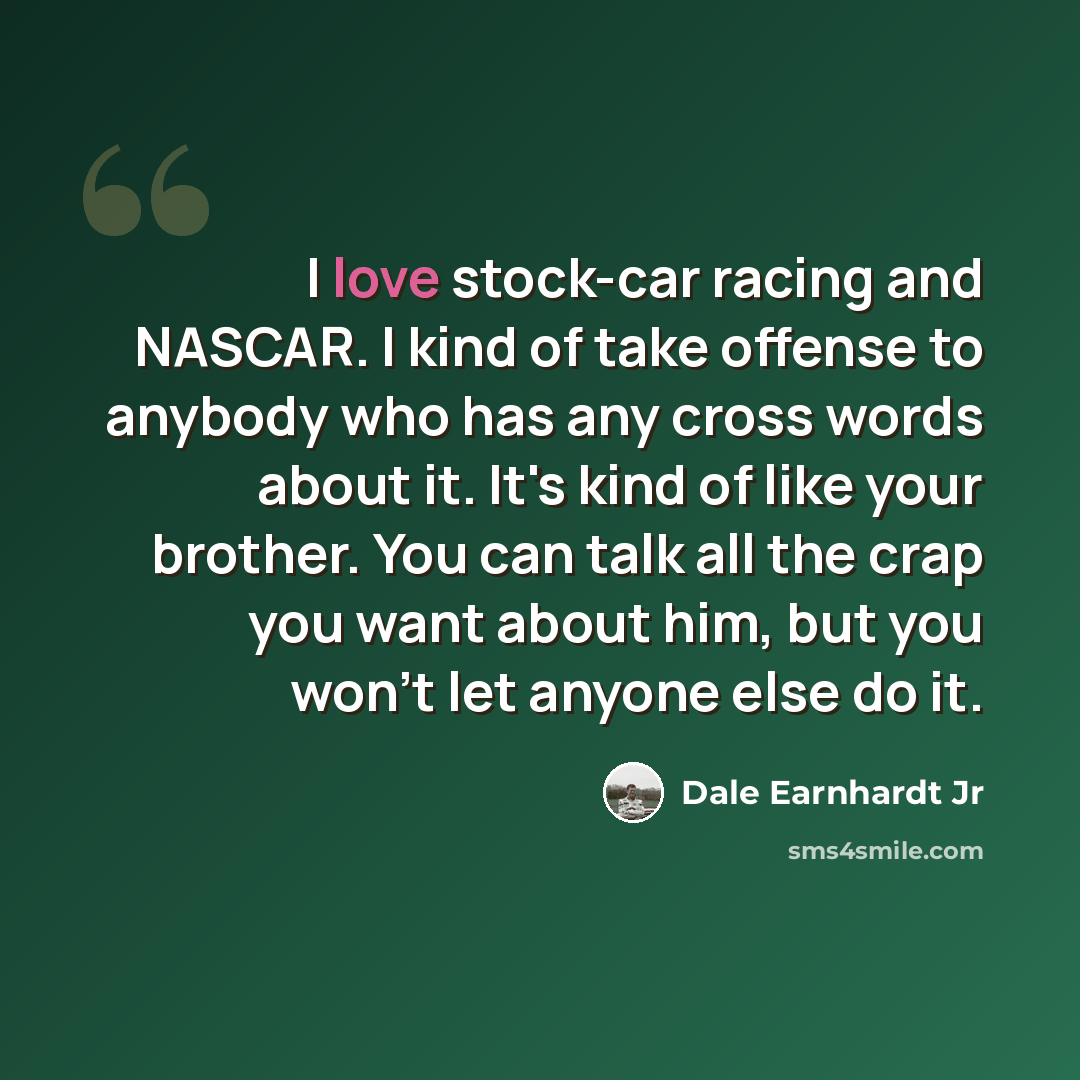 “I love stock-car racing and NASCAR. I kind of take offense to anybody who has any cross words about it. It's kind of like your brother. You can talk all the crap you want about him, but you won't let anyone else do it.” quote by Dale Earnhardt Jr