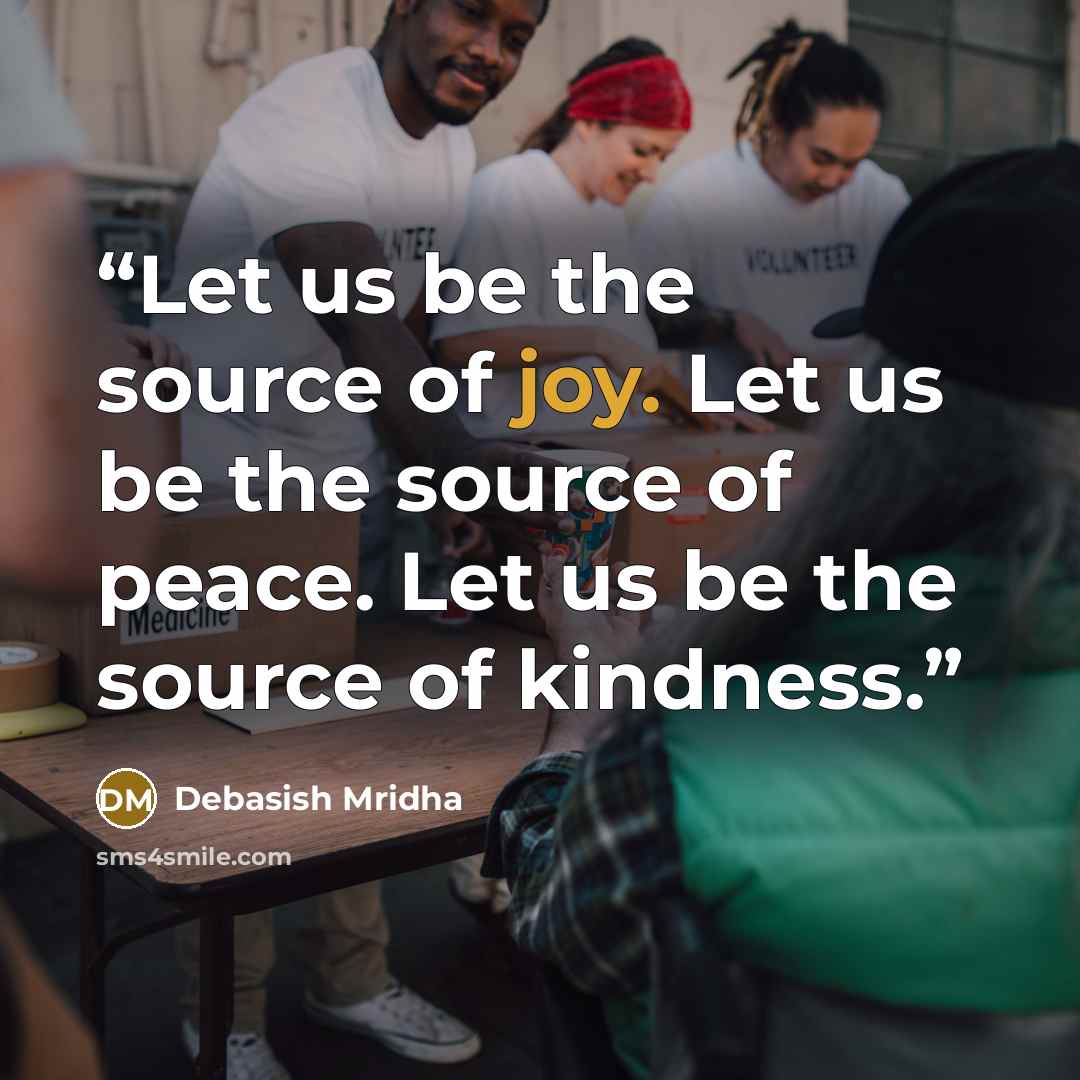 “Let us be the source of joy. Let us be the source of peace. Let us be the source of kindness.” quote by Debasish Mridha