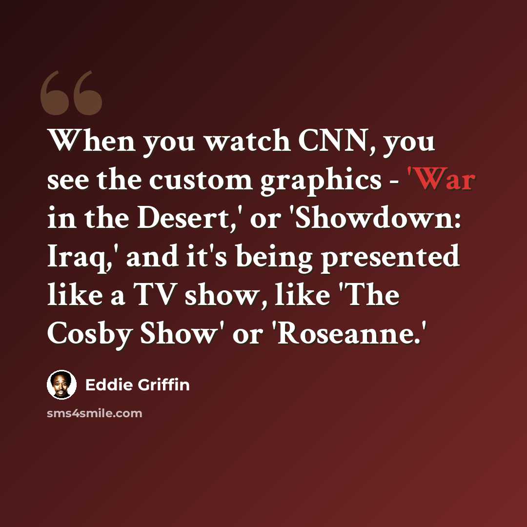 “When you watch CNN, you see the custom graphics - 'War in the Desert,' or 'Showdown: Iraq,' and it's being presented like a TV show, like 'The Cosby Show' or 'Roseanne.'” quote by Eddie Griffin