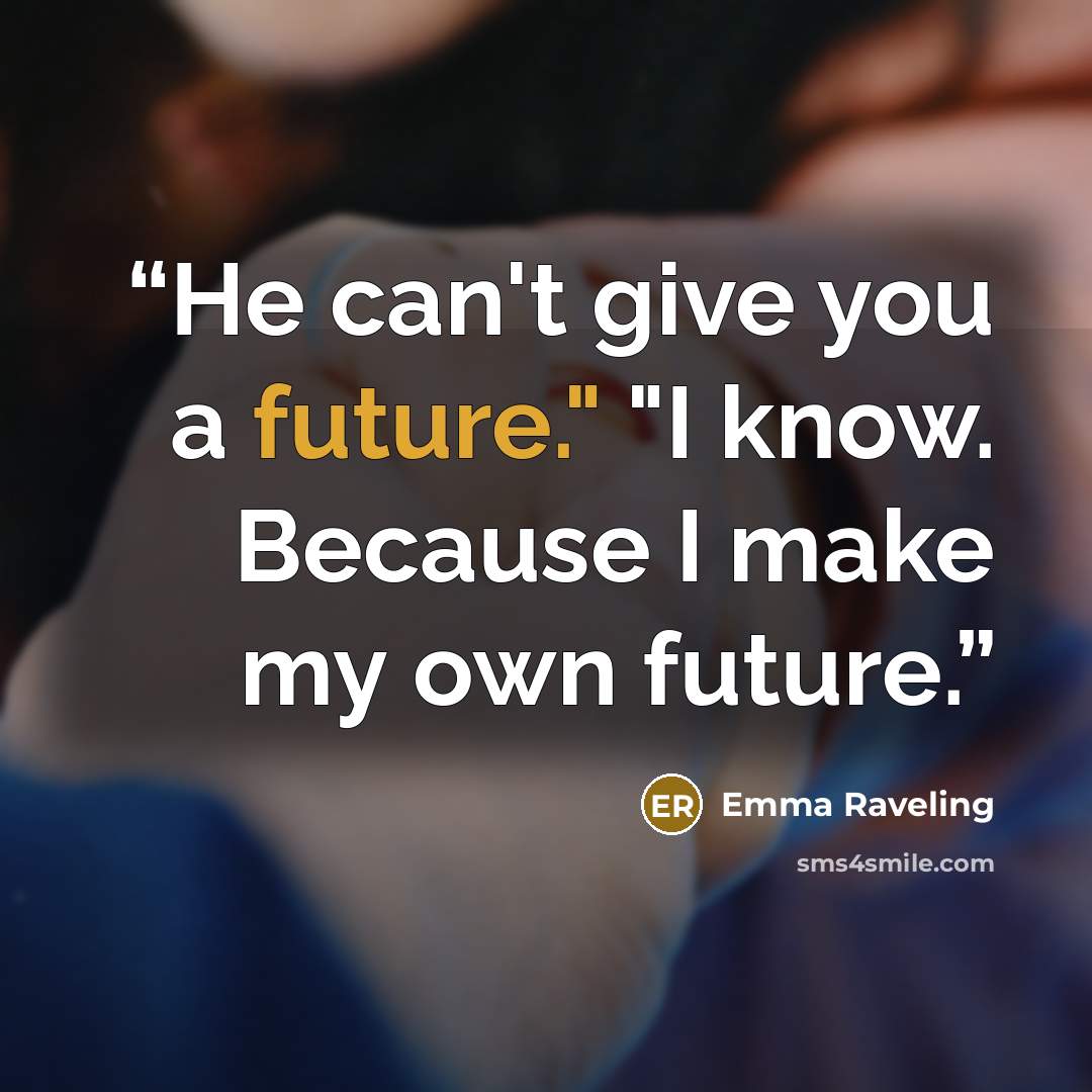 “He can't give you a future." "I know. Because I make my own future.” quote by Emma Raveling