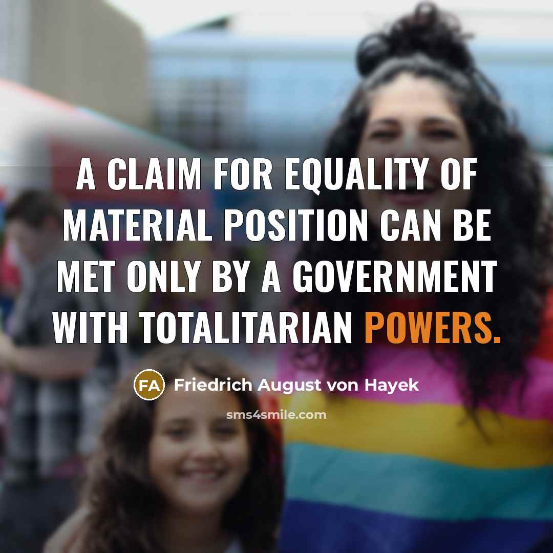 “A claim for equality of material position can be met only by a government with totalitarian powers.” quote by Friedrich August von Hayek