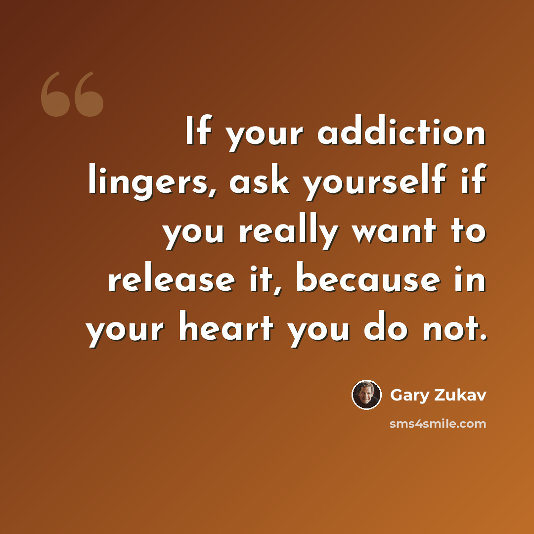 “If your addiction lingers, ask yourself if you really want to release it, because in your heart you do not.” quote by Gary Zukav
