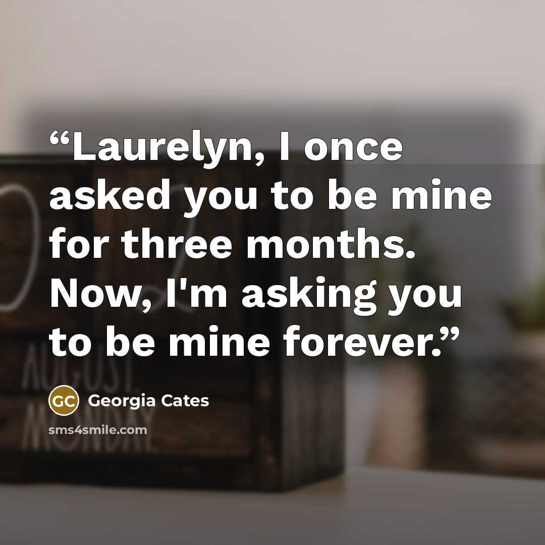 “Laurelyn, I once asked you to be mine for three months. Now, I'm asking you to be mine forever.” quote by Georgia Cates