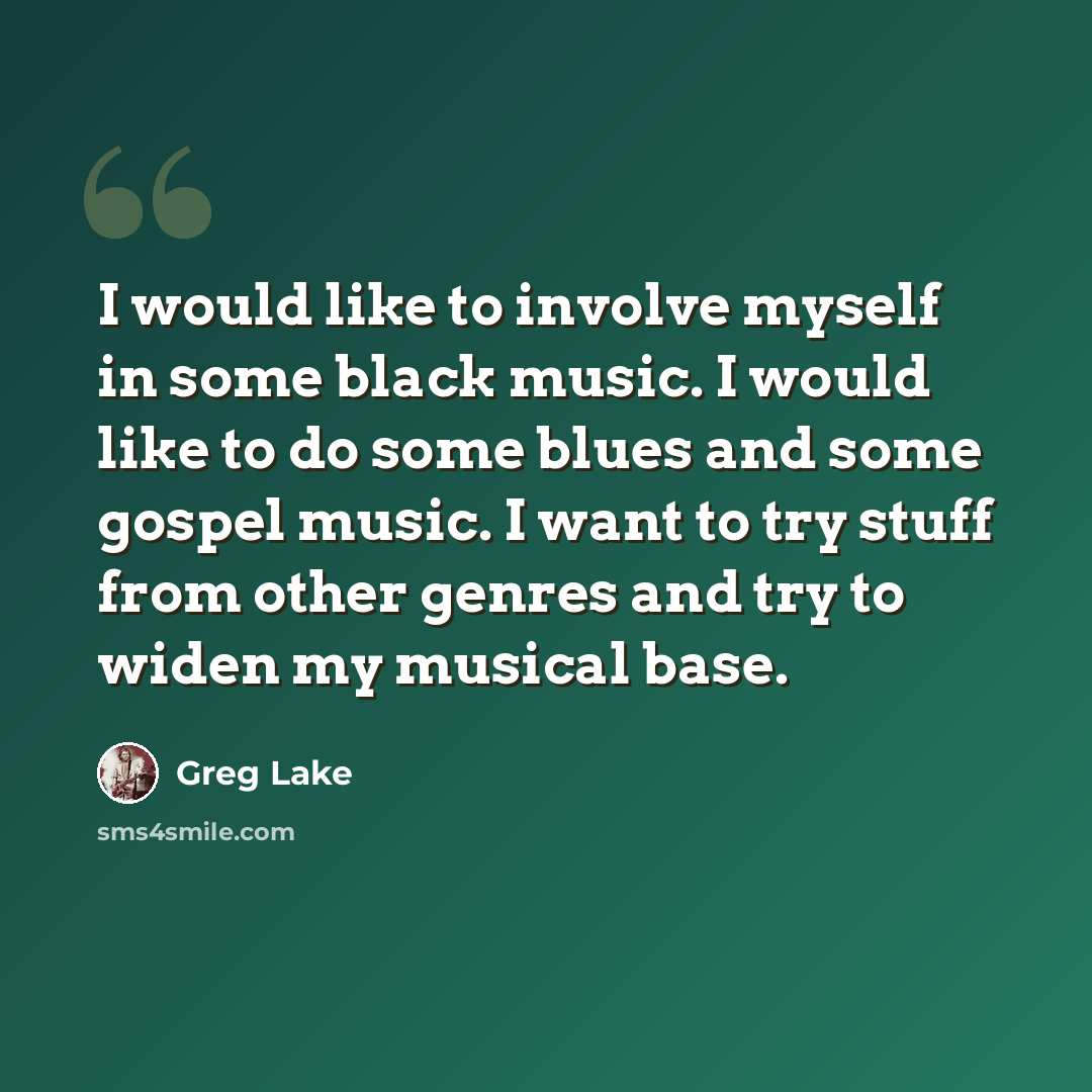 “I would like to involve myself in some black music. I would like to do some blues and some gospel music. I want to try stuff from other genres and try to widen my musical base.” quote by Greg Lake