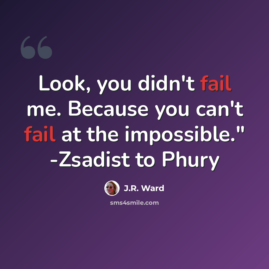 “Look, you didn't fail me. Because you can't fail at the impossible." -Zsadist to Phury” quote by J.R. Ward