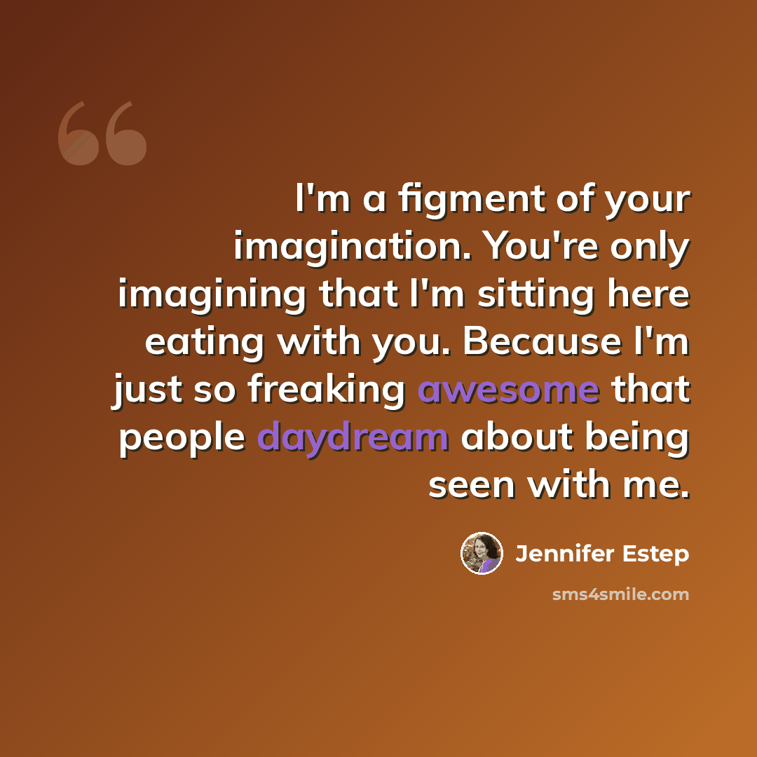 “I'm a figment of your imagination. You're only imagining that I'm sitting here eating with you. Because I'm just so freaking awesome that people daydream about being seen with me.” quote by Jennifer Estep
