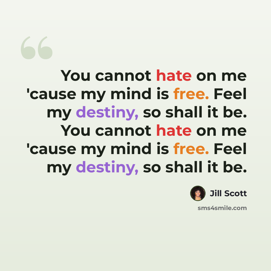 “You cannot hate on me 'cause my mind is free. Feel my destiny, so shall it be. You cannot hate on me 'cause my mind is free. Feel my destiny, so shall it be.” quote by Jill Scott