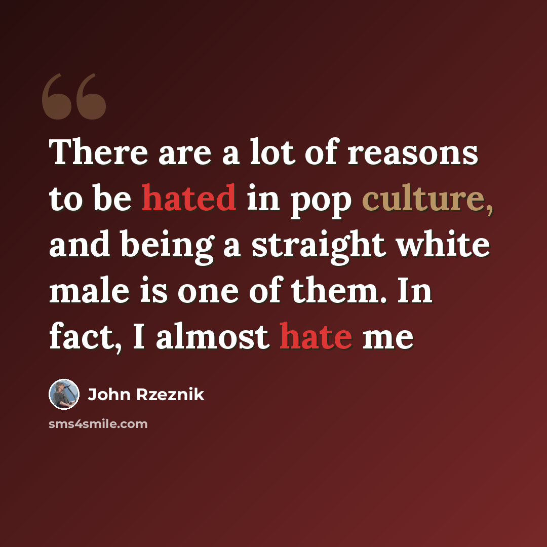“There are a lot of reasons to be hated in pop culture, and being a straight white male is one of them. In fact, I almost hate me” quote by John Rzeznik