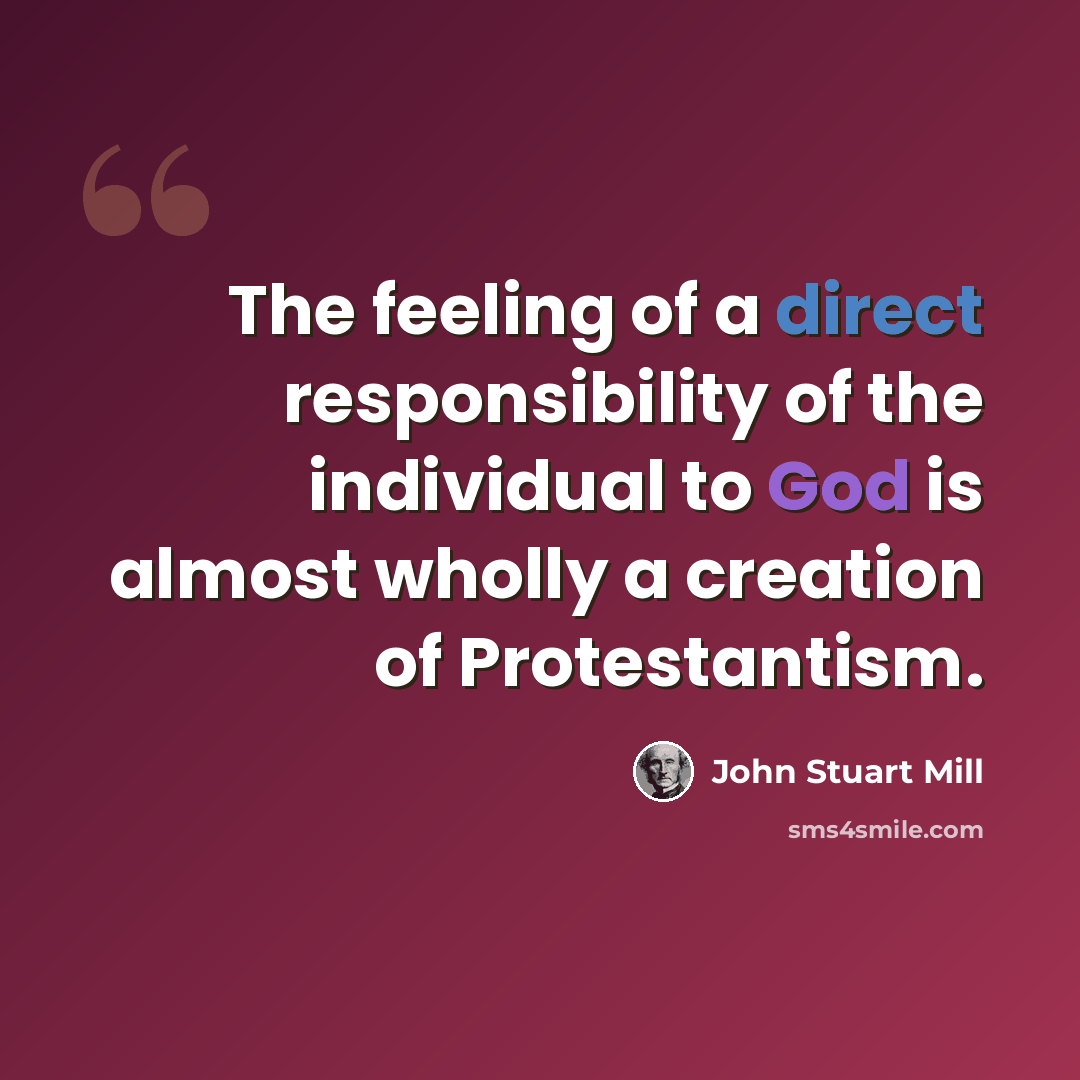 “The feeling of a direct responsibility of the individual to God is almost wholly a creation of Protestantism.” quote by John Stuart Mill