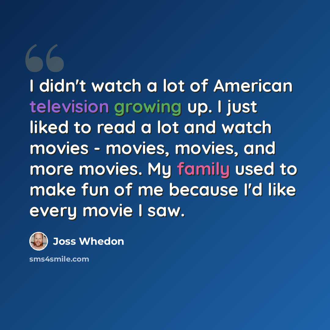 “I didn't watch a lot of American television growing up. I just liked to read a lot and watch movies - movies, movies, and more movies. My family used to make fun of me because I'd like every movie I saw.” quote by Joss Whedon