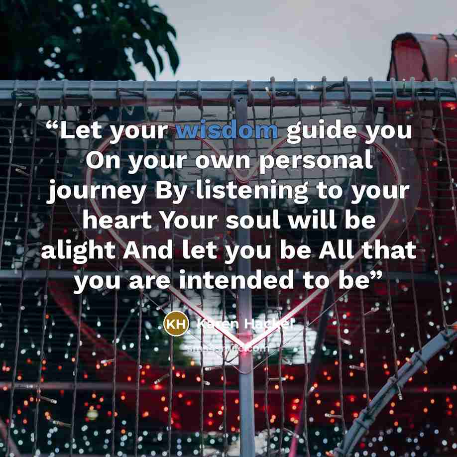 “Let your wisdom guide you On your own personal journey By listening to your heart Your soul will be alight And let you be All that you are intended to be” quote by Karen Hackel