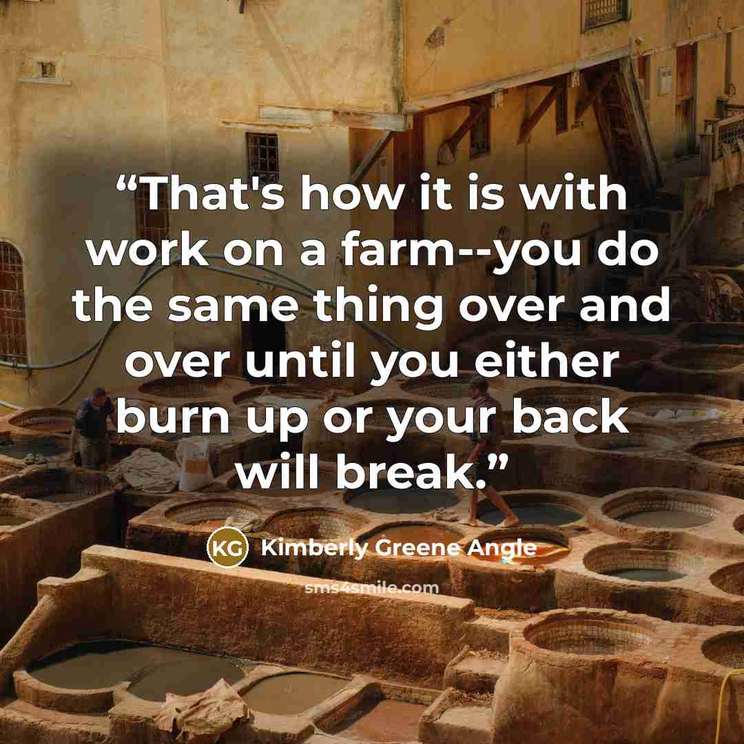 “That's how it is with work on a farm--you do the same thing over and over until you either burn up or your back will break.” quote by Kimberly Greene Angle