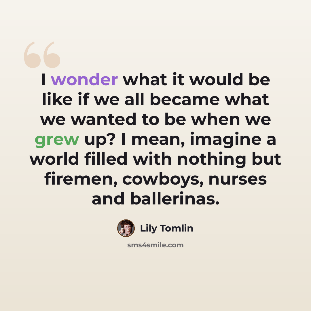 “I wonder what it would be like if we all became what we wanted to be when we grew up? I mean, imagine a world filled with nothing but firemen, cowboys, nurses and ballerinas.” quote by Lily Tomlin