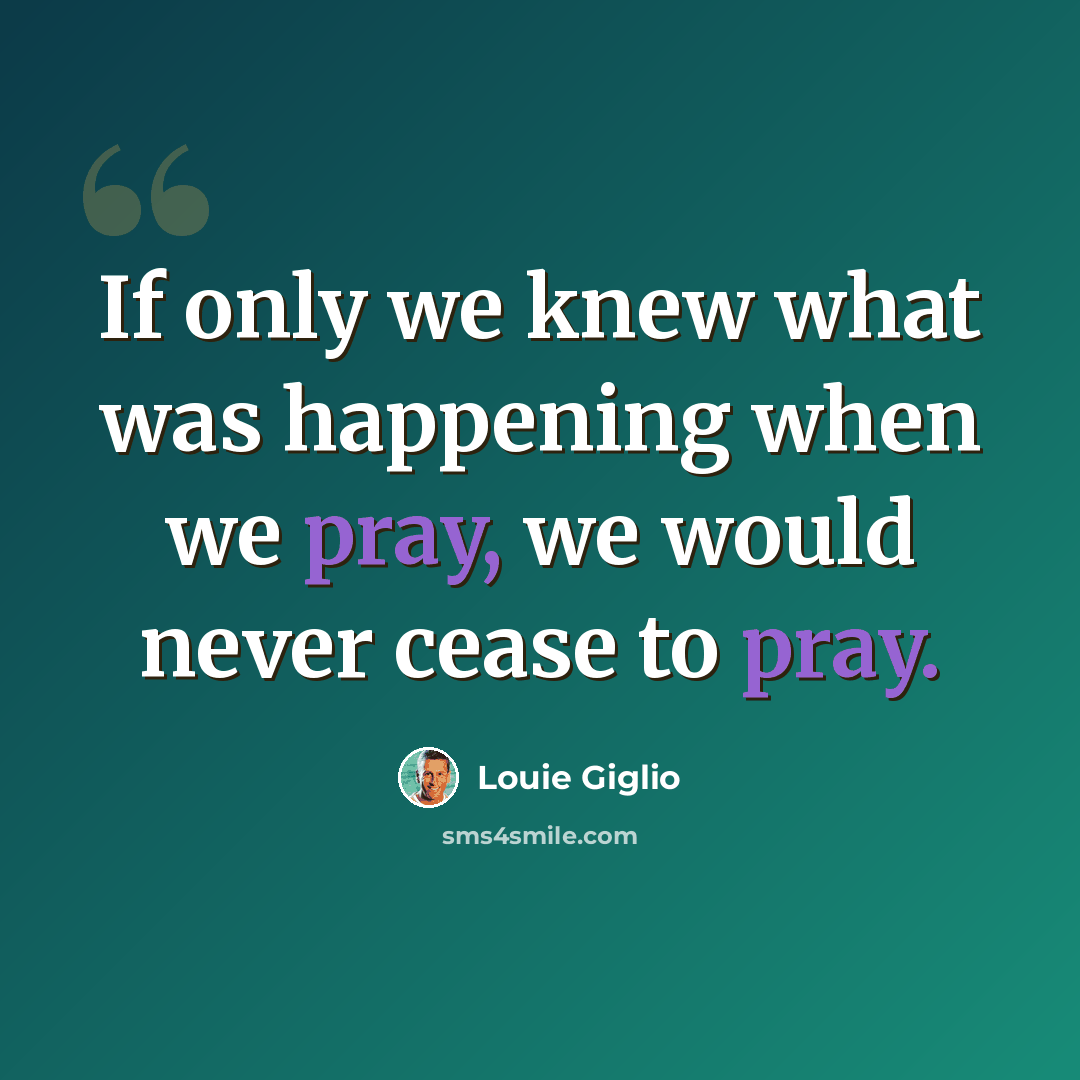 “If only we knew what was happening when we pray, we would never cease to pray.” quote by Louie Giglio