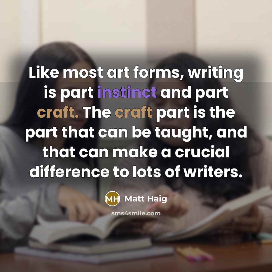 “Like most art forms, writing is part instinct and part craft. The craft part is the part that can be taught, and that can make a crucial difference to lots of writers.” quote by Matt Haig
