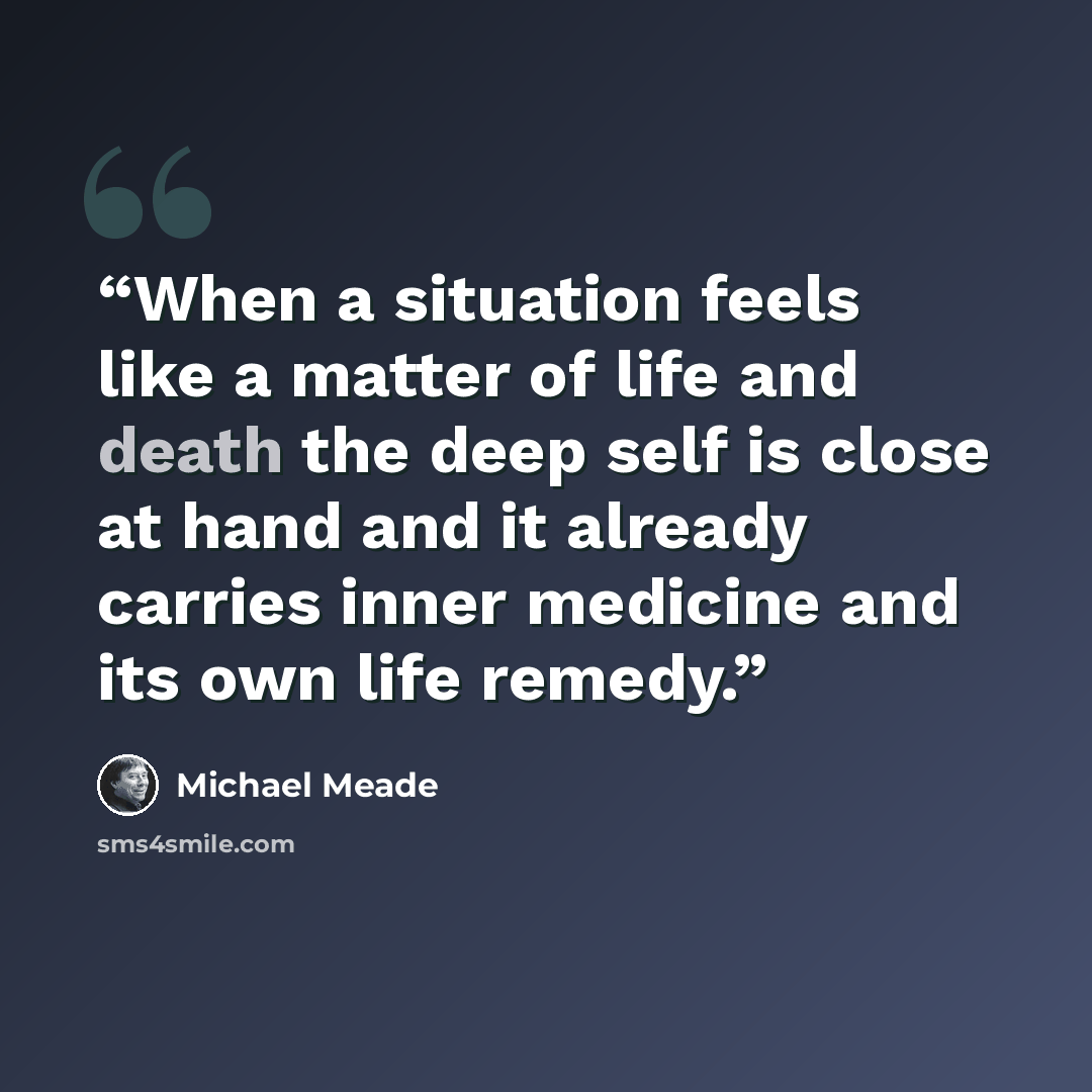 “When a situation feels like a matter of life and death the deep self is close at hand and it already carries inner medicine and its own life remedy.” quote by Michael Meade