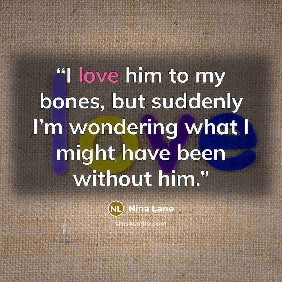 “I love him to my bones, but suddenly I’m wondering what I might have been without him.” quote by Nina Lane