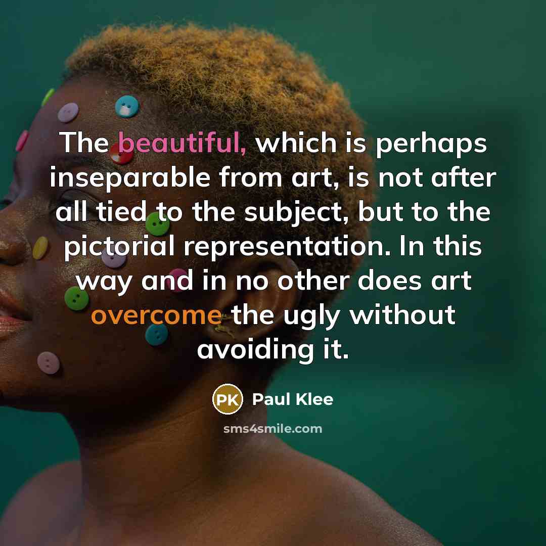 “The beautiful, which is perhaps inseparable from art, is not after all tied to the subject, but to the pictorial representation. In this way and in no other does art overcome the ugly without avoiding it.” quote by Paul Klee