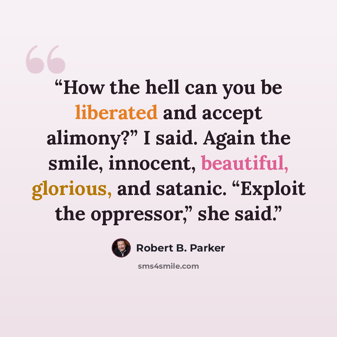 “How the hell can you be liberated and accept alimony?” I said. Again the smile, innocent, beautiful, glorious, and satanic. “Exploit the oppressor,” she said.” quote by Robert B. Parker