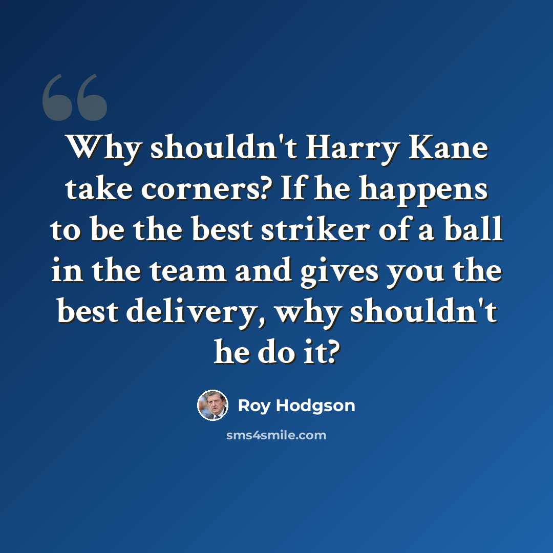 “Why shouldn't Harry Kane take corners? If he happens to be the best striker of a ball in the team and gives you the best delivery, why shouldn't he do it?” quote by Roy Hodgson