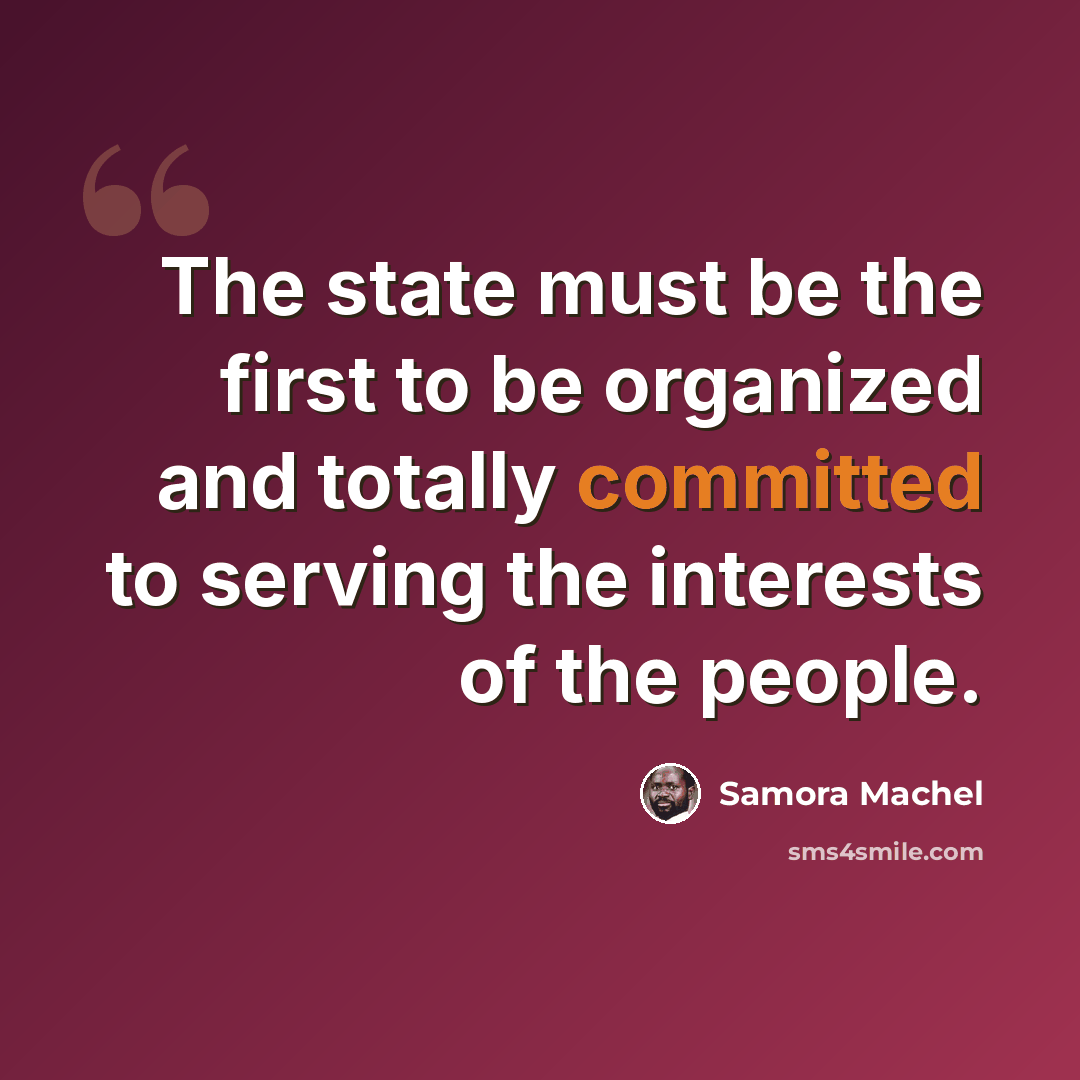 “The state must be the first to be organized and totally committed to serving the interests of the people.” quote by Samora Machel