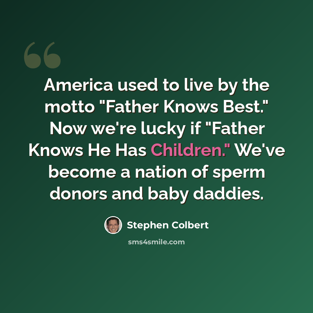 “America used to live by the motto "Father Knows Best." Now we're lucky if "Father Knows He Has Children." We've become a nation of sperm donors and baby daddies.” quote by Stephen Colbert