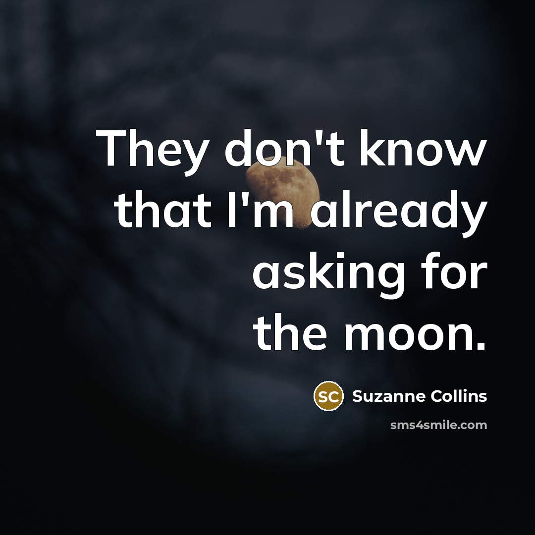 “They don't know that I'm already asking for the moon.” quote by Suzanne Collins