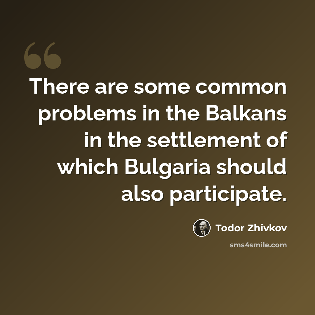 “There are some common problems in the Balkans in the settlement of which Bulgaria should also participate.” quote by Todor Zhivkov