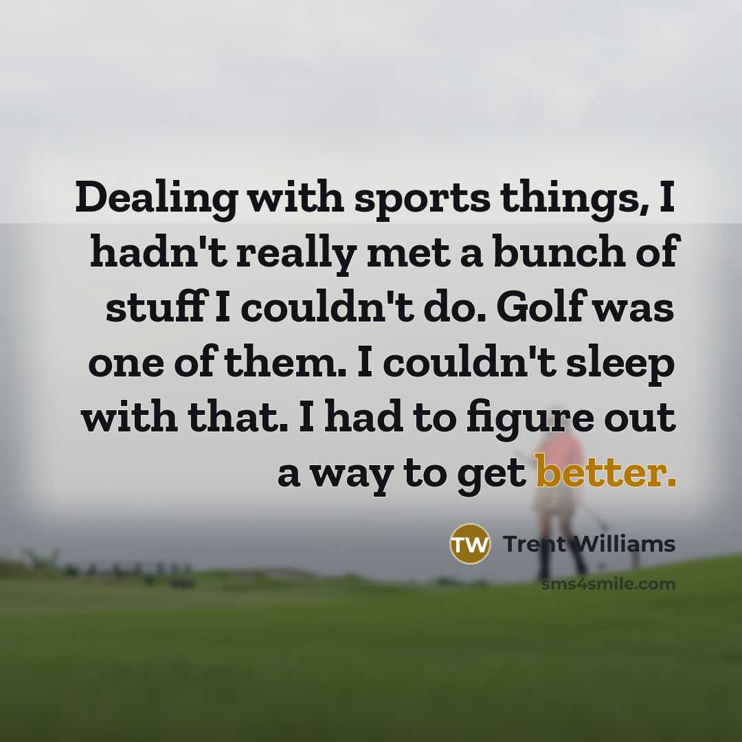 “Dealing with sports things, I hadn't really met a bunch of stuff I couldn't do. Golf was one of them. I couldn't sleep with that. I had to figure out a way to get better.” quote by Trent Williams