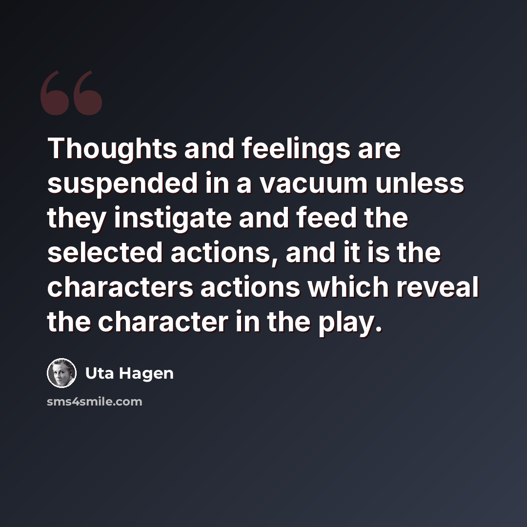 “Thoughts and feelings are suspended in a vacuum unless they instigate and feed the selected actions, and it is the characters actions which reveal the character in the play.” quote by Uta Hagen