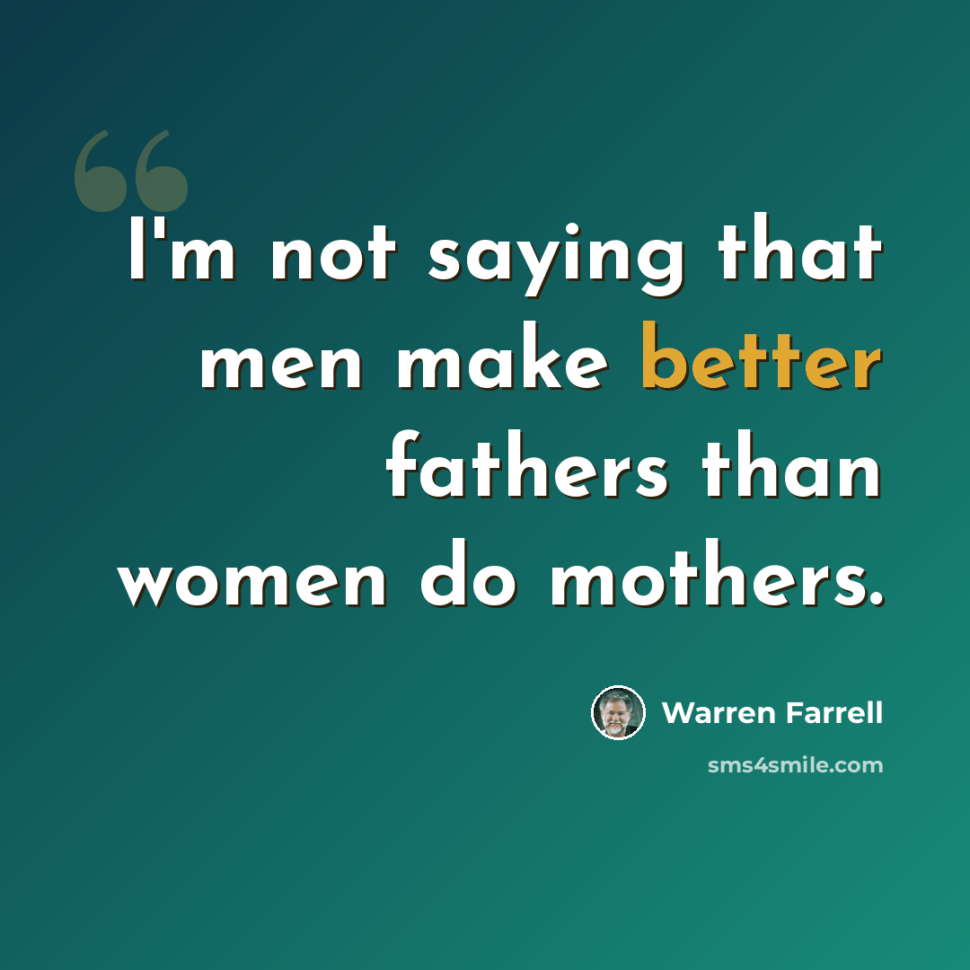 “I'm not saying that men make better fathers than women do mothers.” quote by Warren Farrell