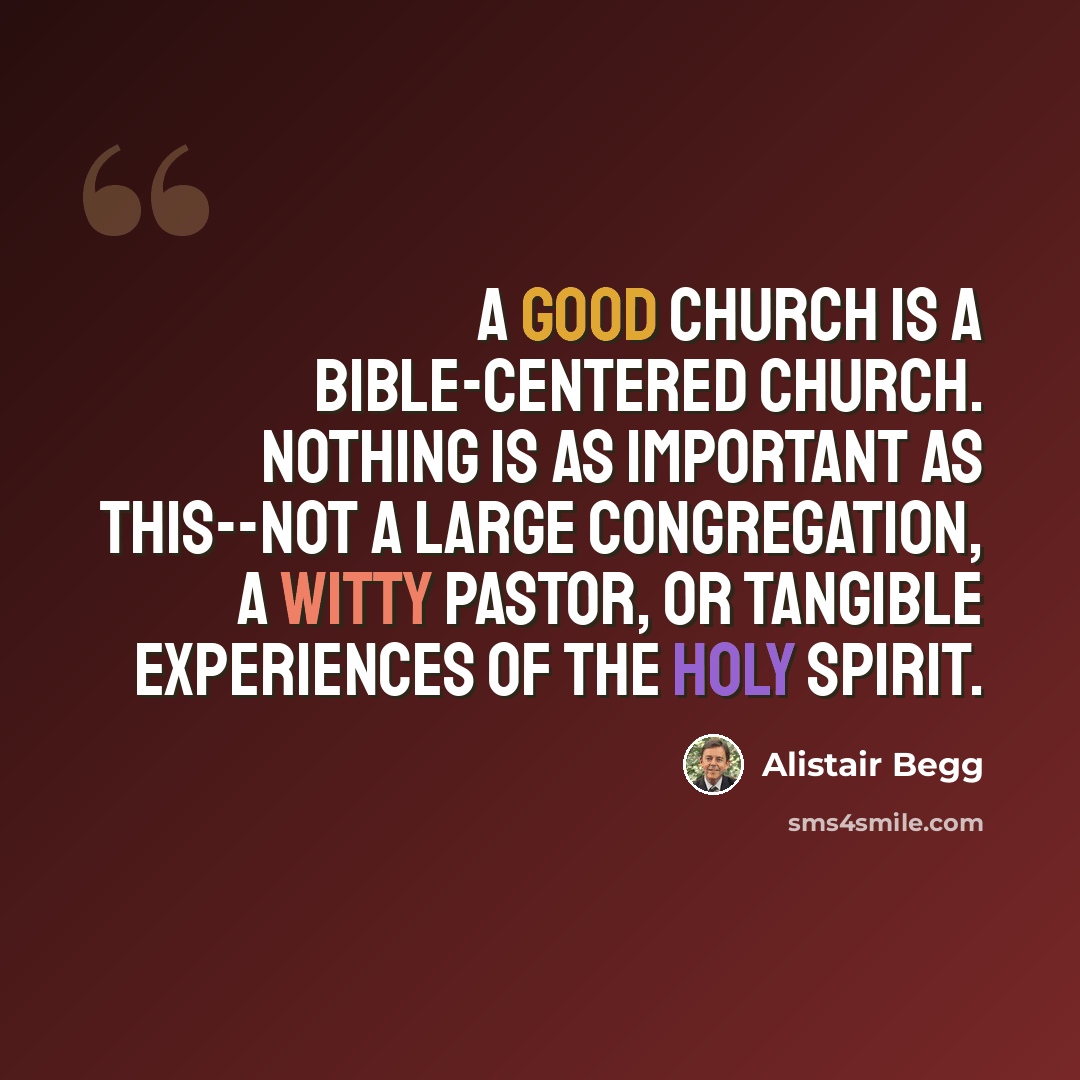 “A good church is a Bible-centered church. Nothing is as important as this--not a large congregation, a witty pastor, or tangible experiences of the Holy Spirit.” quote by Alistair Begg