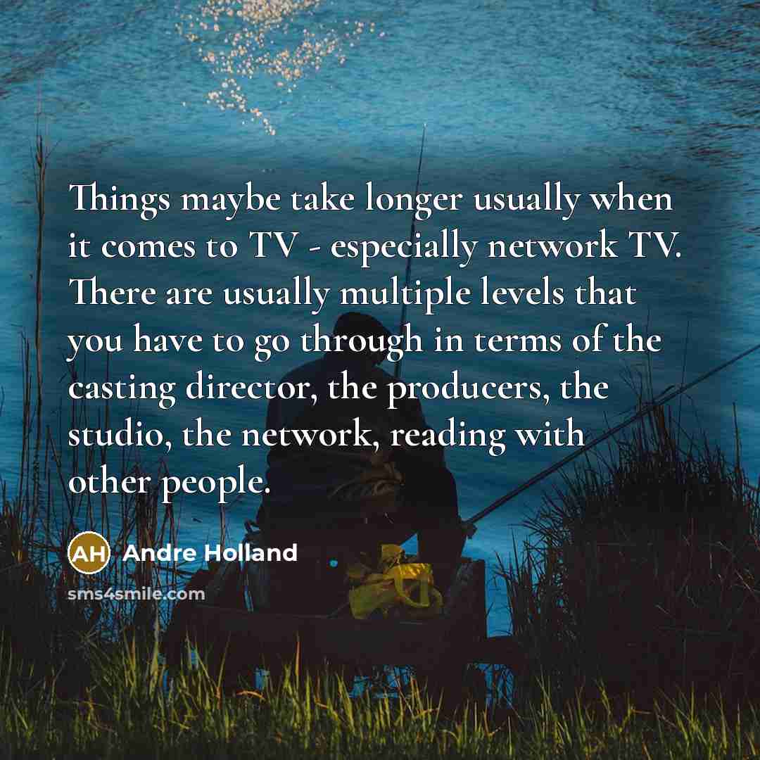 “Things maybe take longer usually when it comes to TV - especially network TV. There are usually multiple levels that you have to go through in terms of the casting director, the producers, the studio, the network, reading with other people.” quote by Andre Holland