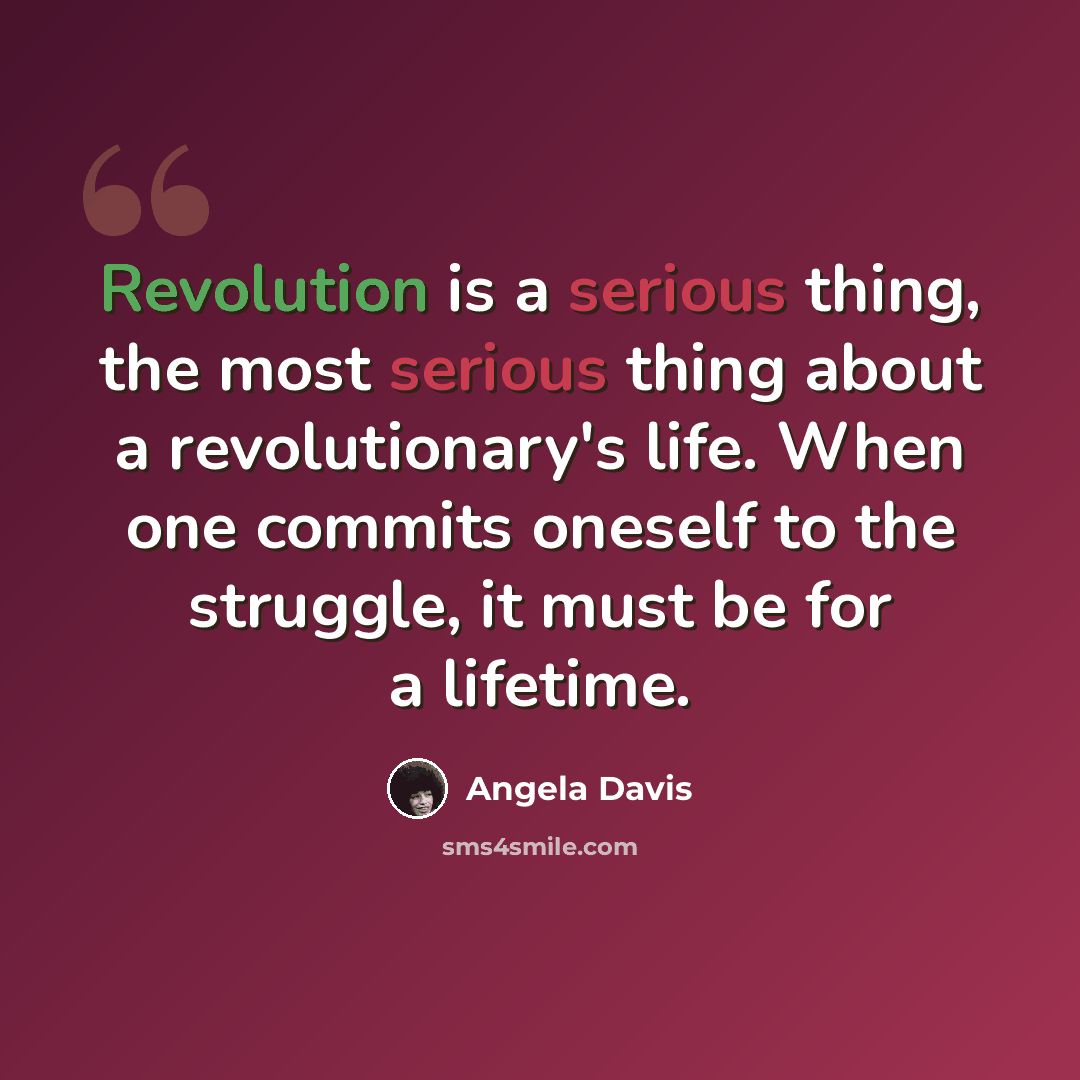 “Revolution is a serious thing, the most serious thing about a revolutionary's life. When one commits oneself to the struggle, it must be for a lifetime.” quote by Angela Davis