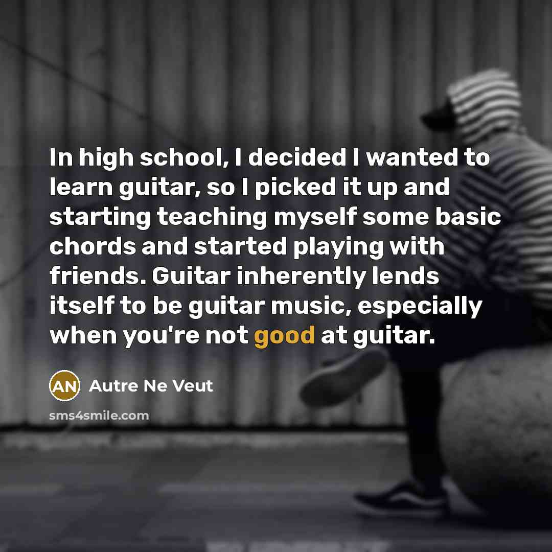 “In high school, I decided I wanted to learn guitar, so I picked it up and starting teaching myself some basic chords and started playing with friends. Guitar inherently lends itself to be guitar music, especially when you're not good at guitar.” quote by Autre Ne Veut