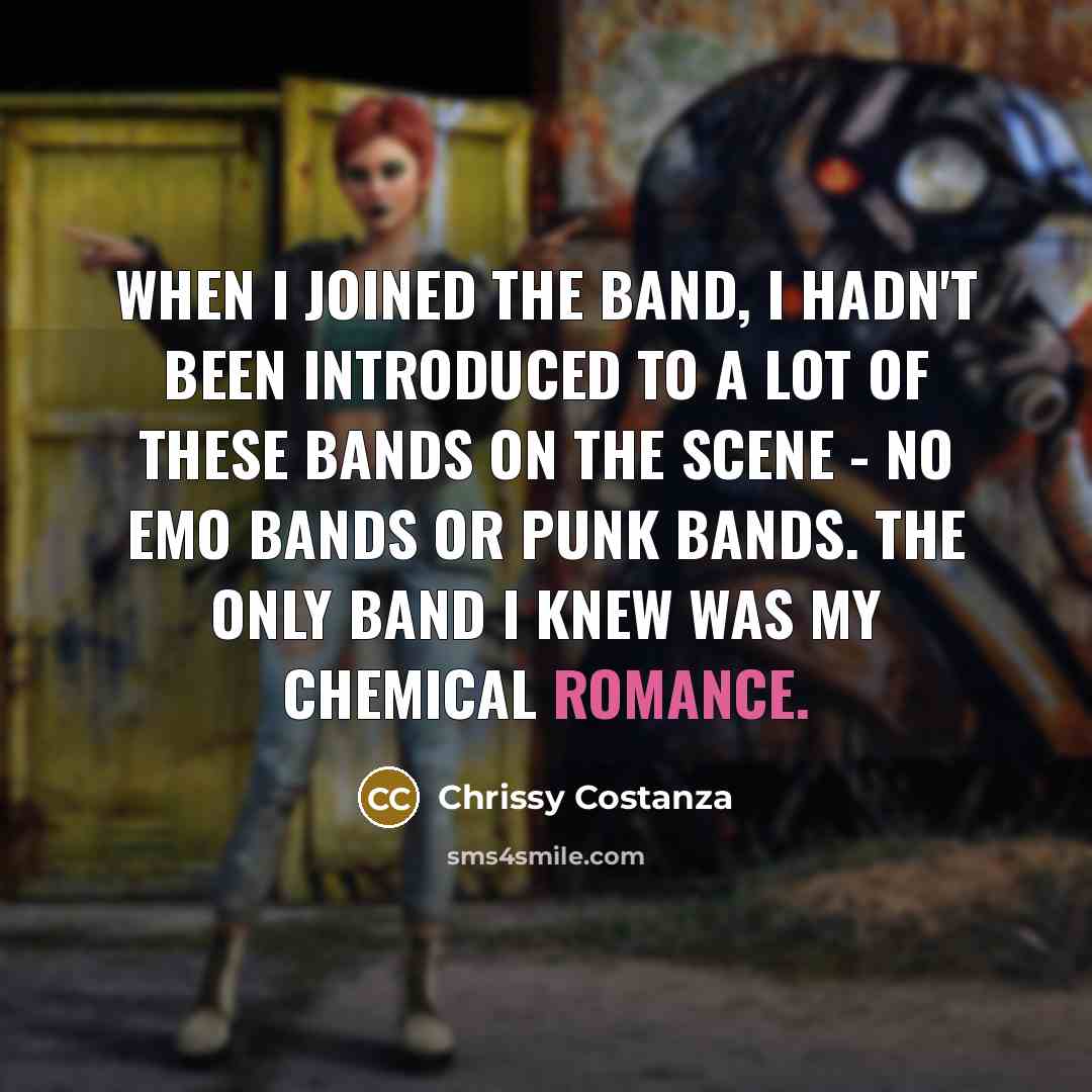 “When I joined the band, I hadn't been introduced to a lot of these bands on the scene - no emo bands or punk bands. The only band I knew was My Chemical Romance.” quote by Chrissy Costanza