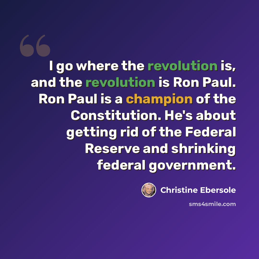 “I go where the revolution is, and the revolution is Ron Paul. Ron Paul is a champion of the Constitution. He's about getting rid of the Federal Reserve and shrinking federal government.” quote by Christine Ebersole