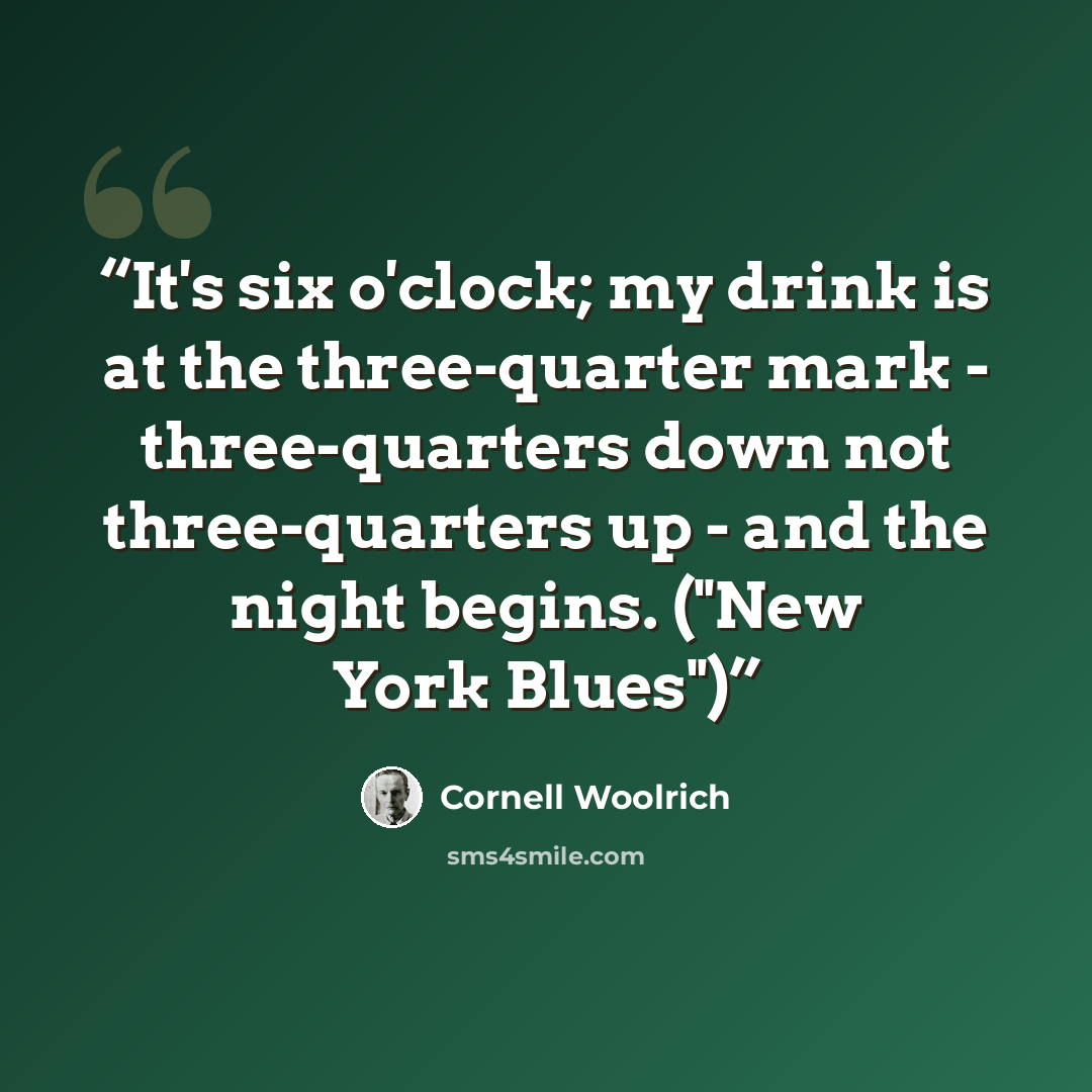 “It's six o'clock; my drink is at the three-quarter mark - three-quarters down not three-quarters up - and the night begins. ("New York Blues")” quote by Cornell Woolrich